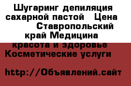 Шугаринг.депиляция сахарной пастой › Цена ­ 300 - Ставропольский край Медицина, красота и здоровье » Косметические услуги   
